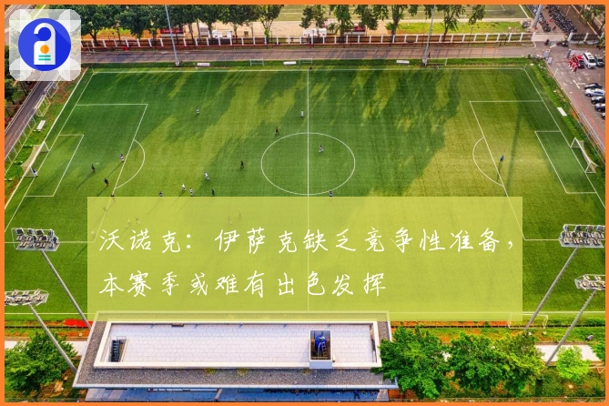 沃诺克：伊萨克缺乏竞争性准备，本赛季或难有出色发挥