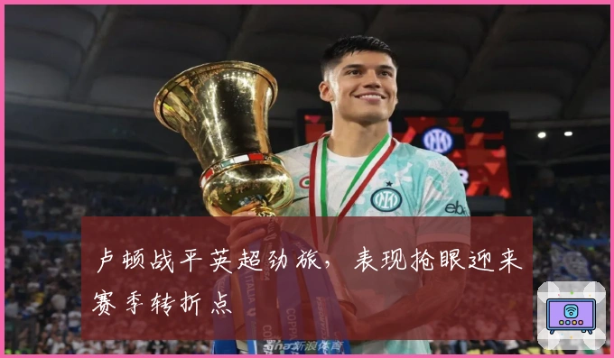 卢顿战平英超劲旅，表现抢眼迎来赛季转折点