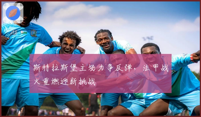 斯特拉斯堡主场力争反弹，法甲战火重燃迎新挑战