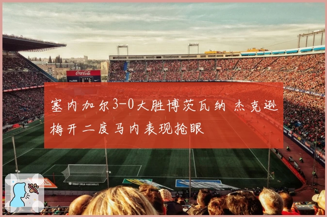 塞内加尔3-0大胜博茨瓦纳 杰克逊梅开二度马内表现抢眼