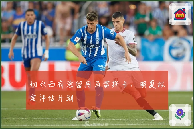 切尔西有意留用马雷斯卡，明夏拟定评估计划