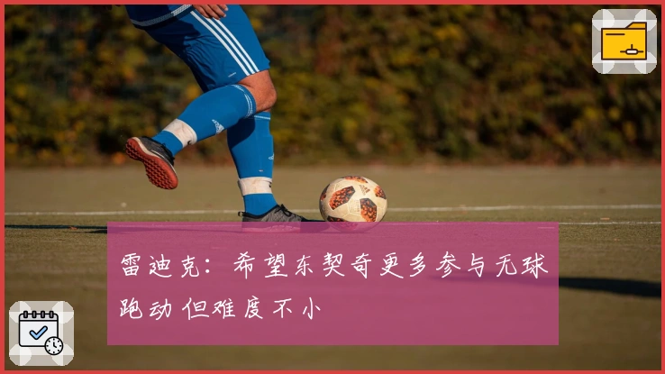 雷迪克：希望东契奇更多参与无球跑动 但难度不小