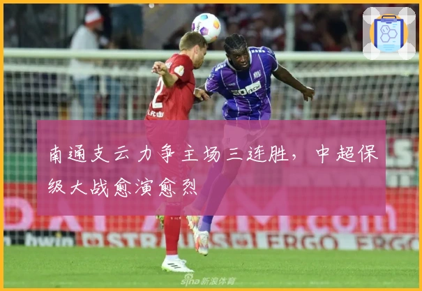 南通支云力争主场三连胜，中超保级大战愈演愈烈