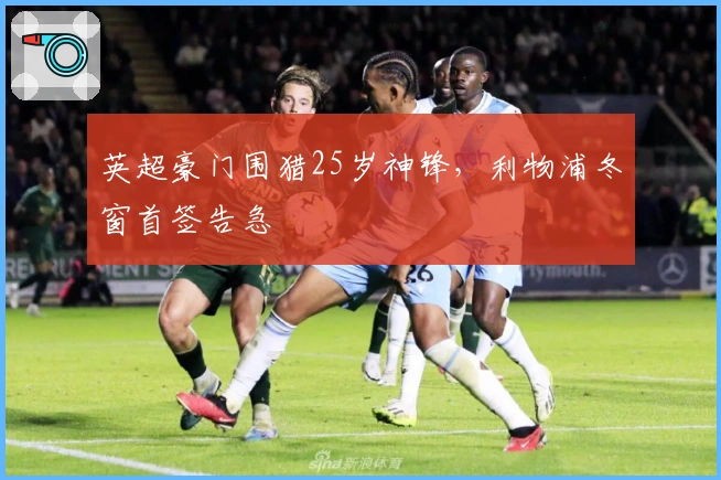 英超豪门围猎25岁神锋，利物浦冬窗首签告急