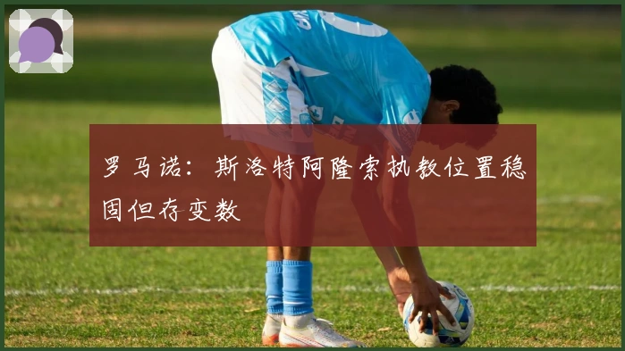 罗马诺：斯洛特阿隆索执教位置稳固但存变数