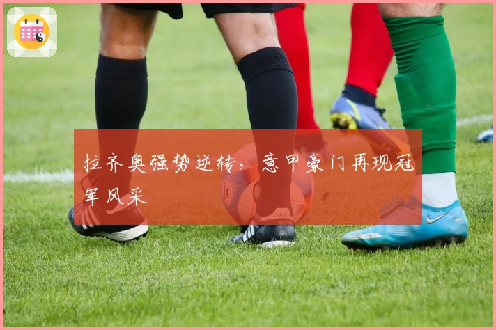 拉齐奥强势逆转，意甲豪门再现冠军风采