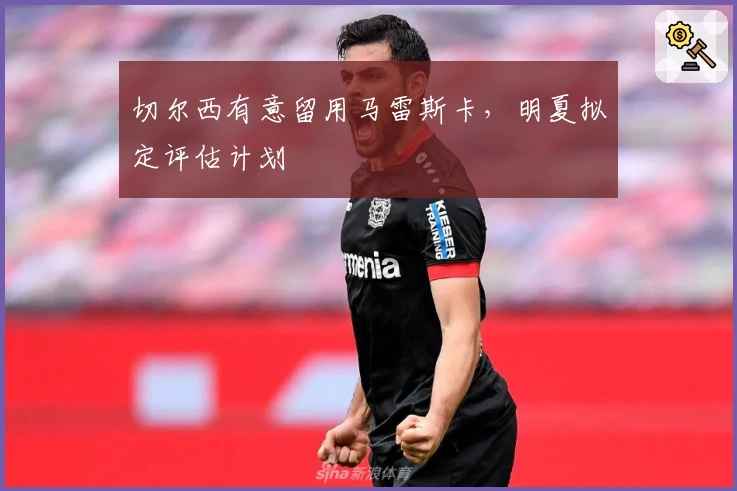 切尔西有意留用马雷斯卡，明夏拟定评估计划