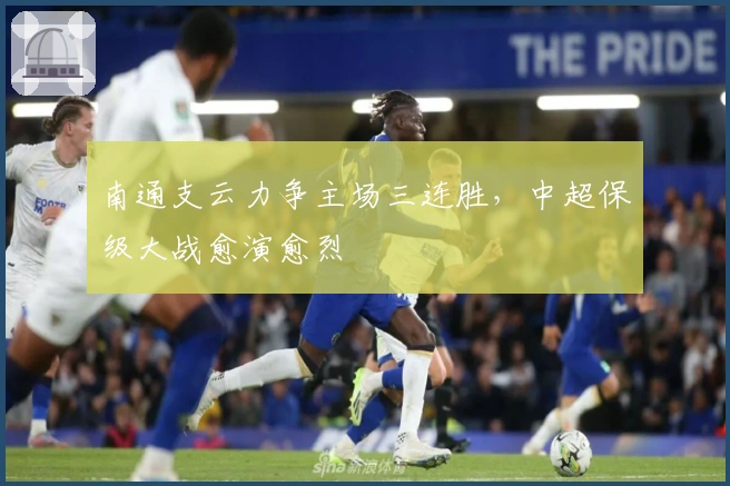 南通支云力争主场三连胜，中超保级大战愈演愈烈