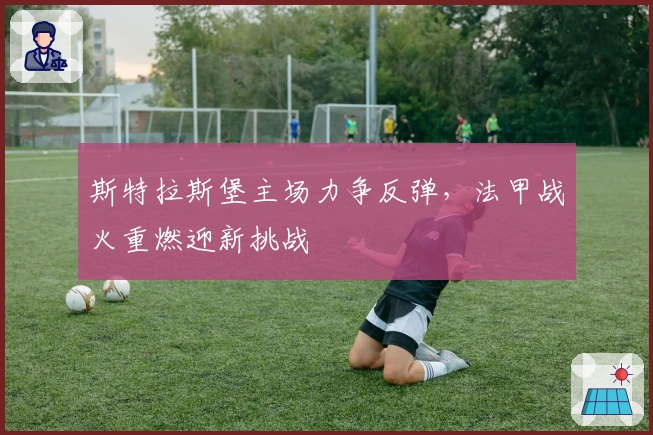 斯特拉斯堡主场力争反弹，法甲战火重燃迎新挑战