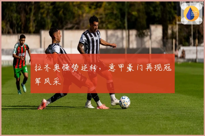 拉齐奥强势逆转，意甲豪门再现冠军风采