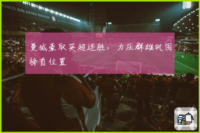 曼城豪取英超连胜，力压群雄巩固榜首位置