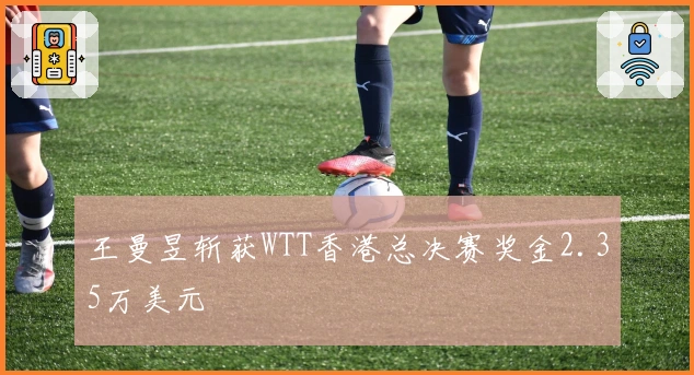 王曼昱斩获WTT香港总决赛奖金2.35万美元