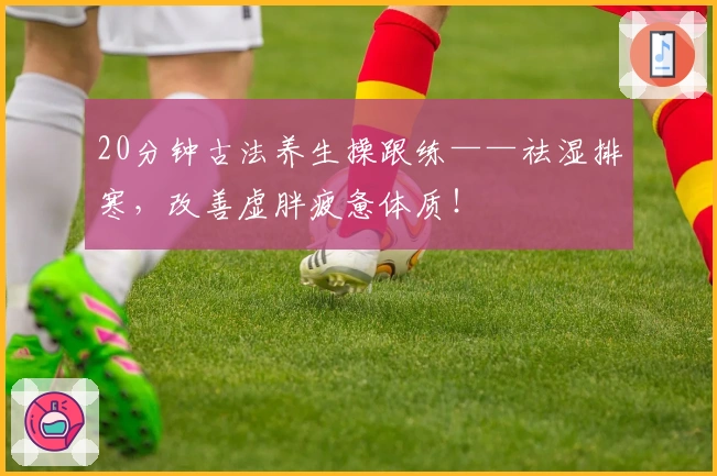 20分钟古法养生操跟练——祛湿排寒，改善虚胖疲惫体质！