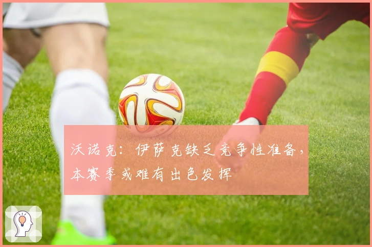 沃诺克：伊萨克缺乏竞争性准备，本赛季或难有出色发挥