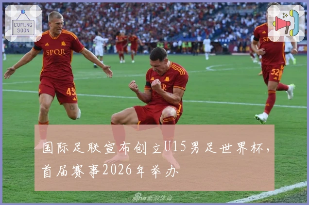 国际足联宣布创立U15男足世界杯，首届赛事2026年举办