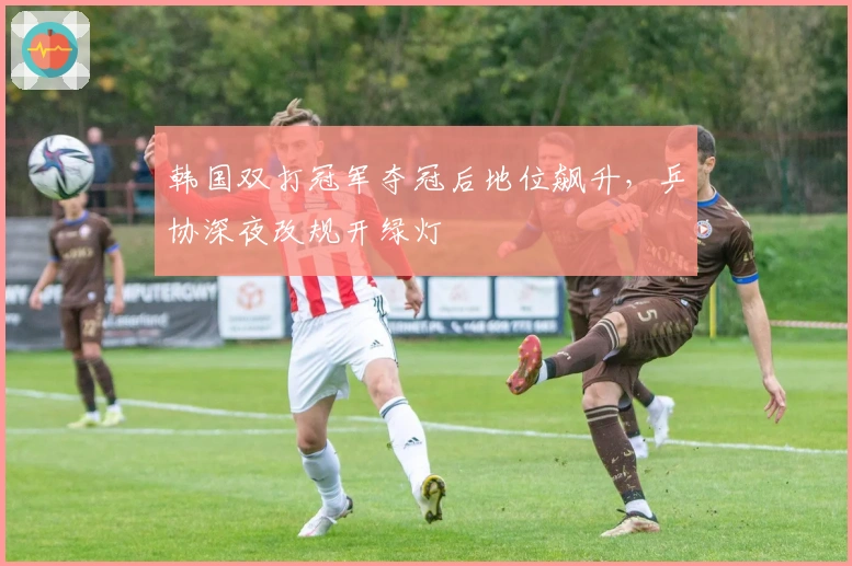 韩国双打冠军夺冠后地位飙升，乒协深夜改规开绿灯